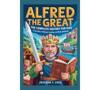 ALFRED THE GREAT: The Complete History for Kids: A True Story of Bravery, Learning, and Never Giving Up