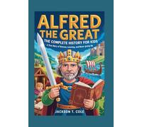 ALFRED THE GREAT: The Complete History for Kids: A True Story of Bravery, Learning, and Never Giving Up