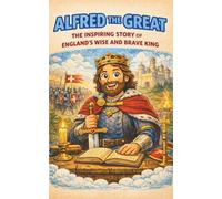 Alfred the Great: The Inspiring Story of England’s Wise and Brave King