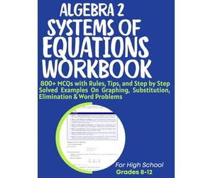 Algebra 2 Systems of Equations Workbook 800+ MCQs with Rules, Tips, and Step by Step Solved Examples On Graphing, Substitution, Elimination & Word Problems: For High School Grades 8-12