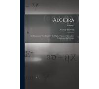 Algebra: An Elementary Text Book For The Higher Classes Of Secondary Schools And For Colleges; Volume 1