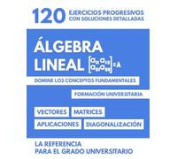 Álgebra Lineal para la Universidad: Domine los Conceptos Fundamentales - 120 ejercicios progresivos con soluciones detalladas