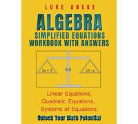 ALGEBRA SIMPLIFIED EQUATIONS WORKBOOK WITH ANSWERS: Linear Equations, Quadratic Equations, Systems of Equations