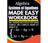 Algebra Systems of Equations Made Easy Workbook 850+ Exercises With Step by Step Solved Examples, and a Complete Answer Key Grades 8-10