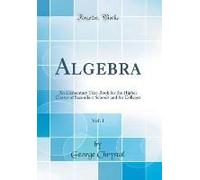 Algebra, Vol. 1: An Elementary Text-Book For The Higher Classes Of Secondary Schools And For Colleges (Classic Reprint)