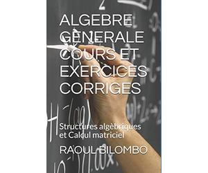 ALGEBRE GENERALE COURS ET EXERCICES CORRIGES: Structures algèbriques et Calcul matriciel