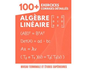 Algèbre Linéaire : 100+ Exercices Corrigés et Détaillés: Le Guide Pratique pour Maîtriser les Concepts Essentiels de la Terminale aux Études ... Espaces Vectoriels, Valeurs Propres...)