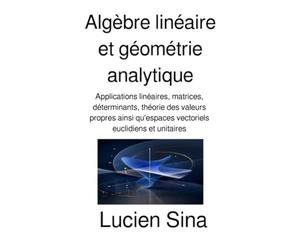 Algèbre linéaire et géométrie analytique: Applications linéaires, matrices, déterminants, théorie des valeurs propres ainsi qu'espaces vectoriels euclidiens et unitaires