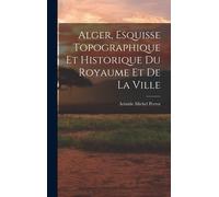 Alger, Esquisse Topographique Et Historique Du Royaume Et De La Ville