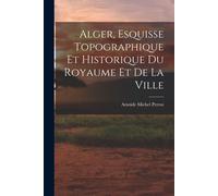 Alger, Esquisse Topographique Et Historique Du Royaume Et De La Ville