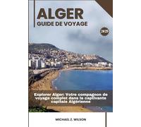ALGER GUIDE DE VOYAGE: Explorer Alger: Votre compagnon de voyage complet dans la captivante capitale Algérienne