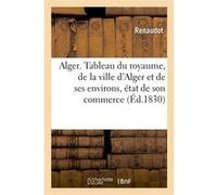 Alger. Tableau du royaume, de la ville d'Alger et de ses environs, état de son commerce (Éd.1830) Renaudot (Auteur)