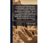 Algeria, Past and Present. Containing a Description of the Country ... With a Review of its History. From Notes Made During a Personal Visit in 1843, ... Works of Ancient and Modern Historians, Etc
