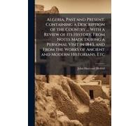 Algeria, Past And Present. Containing A Description Of The Country ... With A Review Of Its History. From Notes Made During A Personal Visit In 1843, And From The Works Of Ancient And Modern Historian