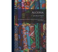 Algeria: The Topography And History, Political, Social, And Natural, Of French Africa