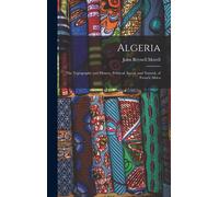 Algeria: The Topography And History, Political, Social, And Natural, Of French Africa