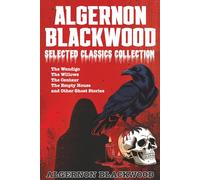 Algernon Blackwood Selected Classics Collection: The Wendigo, The Willows, The Centaur, The Empty House and Other Ghost Stories