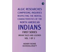 Algic Researches Comprising Inquiries Respecting the Mental Characteristics of the North American Indians First Series. Indian Tales and Legends Vol. 1 of 2