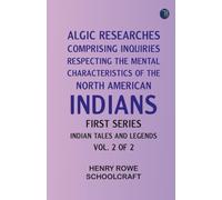 Algic Researches Comprising Inquiries Respecting the Mental Characteristics of the North American Indians First Series. Indian Tales and Legends Vol. 2 of 2