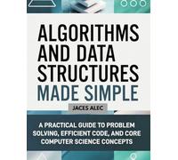 Algorithms and Data Structures Made Simple: A Practical Guide to Problem Solving, Efficient Code, and Core Computer Science Concepts