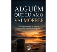 Alguém que Eu Amo Vai Morrer: As dores silenciosas de aprender a perder alguém antes da despedida