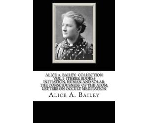 Alice A. Bailey, COLLECTION VOL. 1 (THREE BOOKS) INITIATION, HUMAN AND SOLAR, THE CONSCIOUSNESS OF THE ATOM, LETTERS ON OCCULT MEDITATION
