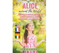 Alice Around The World : The Multilingual Edition Of Lewis Carroll's Alice's Adventures In Wonderland - 4 Languages In One Volume : English - French - German - Italian