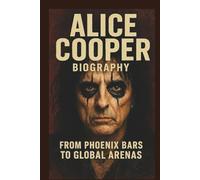 ALICE COOPER BIOGRAPHY: FROM PHOENIX BARS TO GLOBAL ARENAS: The Life And Legacy Of Phoenix Hard Rock Band Icons