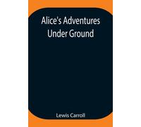 Alice's Adventures Under Ground ; Being A Facsimile Of The Original Ms. Book Afterwards Developed Into "Alice's Adventures In Wonderland