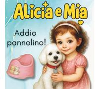 Alicia e Mia - Addio Pannolino!: Un dolce racconto illustrato per accompagnare i primi cambiamenti