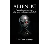 Alien-KI: Die Antwort auf das UFO- Mysterium: Warum die Wahrheit über Außerirdische nicht biologisch, sondern künstlich ist