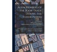 Alien Members Of The Book-Trade During The Tudor Period: Being An Index To Those Whose Names Occur In The Returns Of Aliens, Letters Of Denization, An