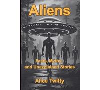 Aliens: Facts, Myths, and Unexplained Stories: What Governments Know - And What They're Not Telling Us