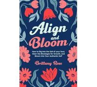 Align and Bloom: How to Dig into the Soil of Your Soul, Clear the Blockages for Growth, and Bloom into Your Authentic Self: How to Dig into the Soil of Your Soul, Clear Your Blockages