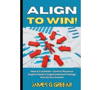 Align To Win!: How A Customer-Centric Revenue Engine Powers Organizational Change That Drives Growth