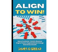 ALIGN TO WIN!: How a Customer-Centric Revenue Engine Powers Organizational Change that Drives Growth