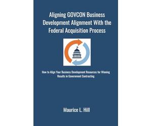 Aligning GOVCON Business Development with the Federal Acquisition Regulation Process: How to align your business development resources in government contracting