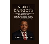 ALIKO DANGOTE: A BIOGRAPHY OF VISION, DETERMINATION, AND EMPIRE BUILDING: From Kano Roots To Global Influence - The Journey, Achievements, And Legacy Of Africa’s Richest Entrepreneur