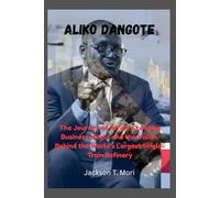 Aliko Dangote: The Journey of Africa’s Leading Business Mogul and the Vision Behind the World’s Largest Single-Train Refinery