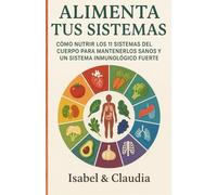 ALIMENTA TUS SISTEMAS: COMO NUTRIR LOS 11 SISTEMAS DEL CUERPO PARA MANTENERLOS SANOS Y UN SISTEMA INMUNOLOGICO FUERTE