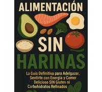 Alimentación Sin Harinas - La Guía Definitiva para Adelgazar, Sentirte con Energía y Comer Delicioso SIN Gluten ni Carbohidratos Refinados: Incluye ... - ¡Empieza Hoy y Transforma Tu Salud!