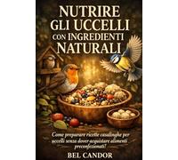 ALIMENTARE GLI UCCELLI CON INGREDIENTI NATURALI: Come preparare ricette fatte in casa per il pollame senza dover acquistare cibo preconfezionato!