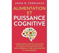 Alimentation et puissance cognitive: Superaliments, recettes, collations et conseils pour améliorer votre santé cérébrale, votre concentration et votre mémoire