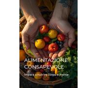 Alimentazione consapevole: Impara a nutrire corpo e mente