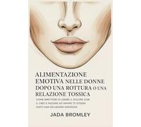 Alimentazione Emotiva nelle Donne Dopo una Rottura o una Relazione Tossica: Come Smettere di Lenire il Dolore con il Cibo e Iniziare ad Amare Te Stessa Dopo una Delusione Amorosa