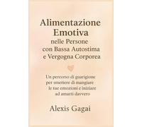Alimentazione Emotiva nelle Persone con Bassa Autostima e Vergogna Corporea: Un percorso di guarigione per smettere di mangiare le tue emozioni e iniziare ad amarti davvero