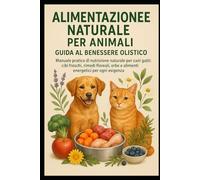 Alimentazione Naturale per Animali Guida al Benessere Olistico: Manuale pratico di nutrizione naturale per cani e gatti: cibi freschi, rimedi floreali, erbe e alimenti energetici per ogni esigenza