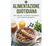 ALIMENTAZIONE QUOTIDIANA: CIBO NATURALE, MOVIMENTO E BENESSERE PER IL CORPO DI OGNI GIORNO
