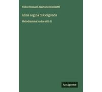 Alina regina di Golgonda: Melodramma in due atti di