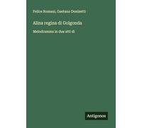 Alina regina di Golgonda: Melodramma in due atti di